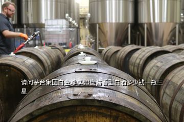 請(qǐng)問茅臺(tái)集團(tuán)白金尊享53度醬香型白酒多少錢一瓶三星