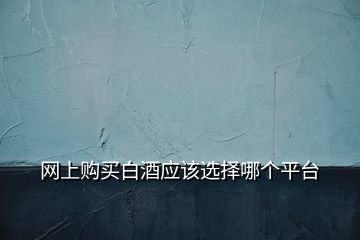 網(wǎng)上購買白酒應(yīng)該選擇哪個(gè)平臺(tái)