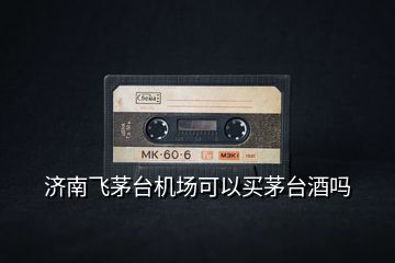 濟(jì)南飛茅臺機(jī)場可以買茅臺酒嗎