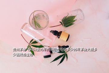 貴州茅臺(tái)飛天53度95年的現(xiàn)在市場(chǎng)價(jià)多少95年茅臺(tái)大概多少錢附百度知