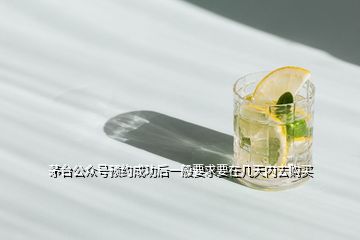 茅臺公眾號預約成功后一般要求要在幾天內(nèi)去購買