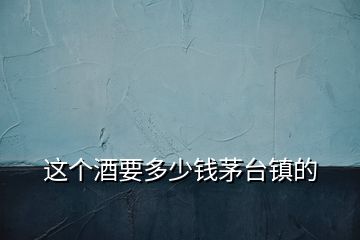 這個(gè)酒要多少錢茅臺鎮(zhèn)的
