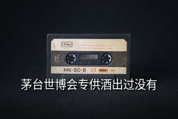 茅臺(tái)世博會(huì)專(zhuān)供酒出過(guò)沒(méi)有