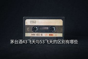 茅臺(tái)酒43飛天與53飛天的區(qū)別有哪些