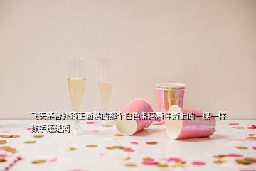 飛天茅臺外箱正面貼的那個白色條碼兩件酒上的一模一樣數(shù)字還是同