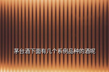 茅臺酒下面有幾個系例品種的酒呢