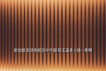 新加坡 機(jī)場(chǎng)免稅買中華煙 和玉溪多少錢一條啊