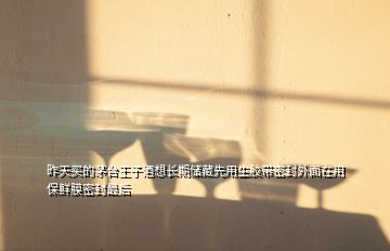 昨天買的茅臺(tái)王子酒想長(zhǎng)期儲(chǔ)藏先用生膠帶密封外面在用保鮮膜密封最后