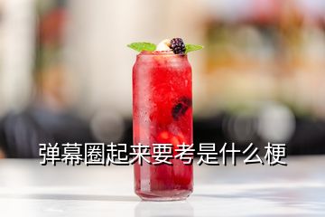 彈幕圈起來要考是什么梗