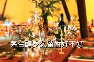 茅臺醇歲久留香好不好