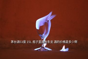茅臺酒53度 15L 瓶子里面有條龍 酒的價格是多少啊