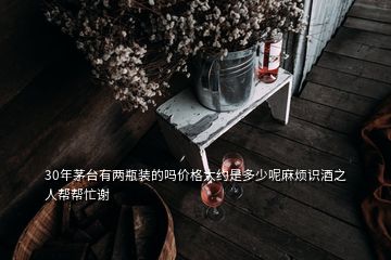 30年茅臺有兩瓶裝的嗎價(jià)格大約是多少呢麻煩識酒之人幫幫忙謝