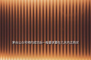 茅臺公眾號預約成功后一般要求要在幾天內去購買