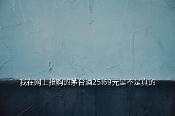 我在網(wǎng)上搶購(gòu)的茅臺(tái)酒25l69元是不是真的