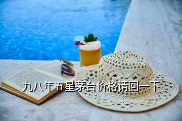 九八年五星茅臺(tái)價(jià)格請(qǐng)回一下
