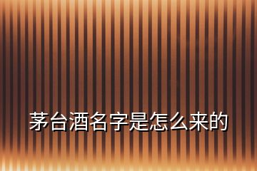 茅臺酒名字是怎么來的