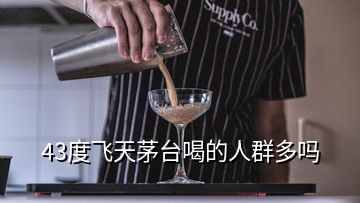 43度飛天茅臺(tái)喝的人群多嗎
