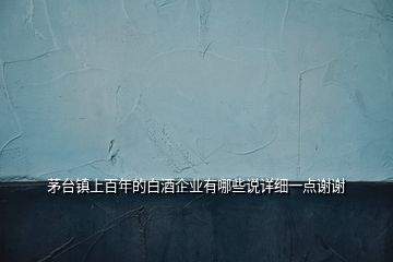 茅臺鎮(zhèn)上百年的白酒企業(yè)有哪些說詳細(xì)一點(diǎn)謝謝