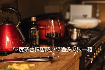 52度茅臺鎮(zhèn)窖藏原漿酒多少錢一箱