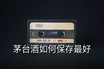 茅臺(tái)酒如何保存最好