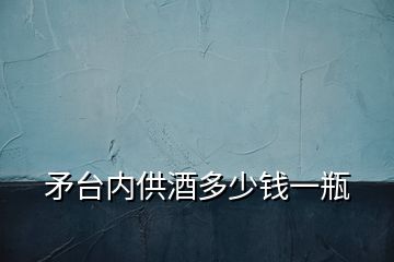 矛臺內(nèi)供酒多少錢一瓶