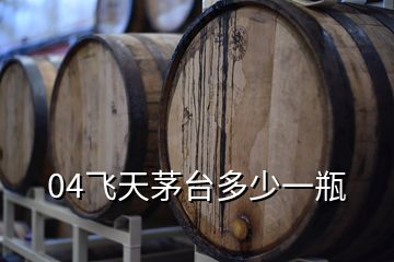 04飛天茅臺(tái)多少一瓶