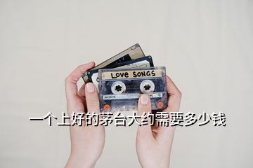 一個(gè)上好的茅臺(tái)大約需要多少錢(qián)