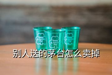 別人送的茅臺(tái)怎么賣掉