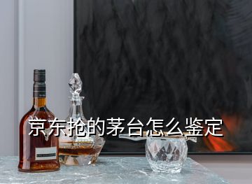 京東搶的茅臺(tái)怎么鑒定