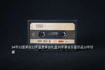94年53度茅臺22年富貴茅臺禮盒30年茅臺五星珍品10年珍藏