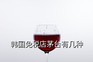 韓國免稅店茅臺有幾種