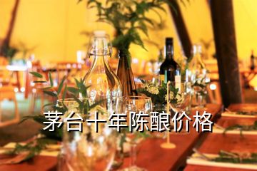 茅臺(tái)十年陳釀價(jià)格