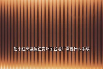 把小紅高粱運(yùn)往貴州茅臺(tái)酒廠(chǎng)需要什么手續(xù)
