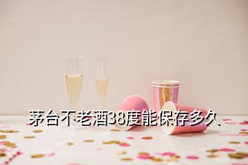 茅臺(tái)不老酒38度能保存多久