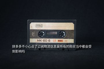 拼多多不小心點(diǎn)了訂閱物流信息是所有的購買當(dāng)中都會(huì)受到影響嗎