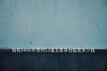 我有9496年貴州53度五星茅臺(tái)能賣多少錢