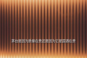 茅臺是因為質(zhì)量在貴還是因為它是國酒在貴