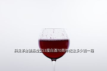 斟貴茅臺(tái)鎮(zhèn)醬香型53度白酒70周年紀(jì)念多少錢(qián)一箱