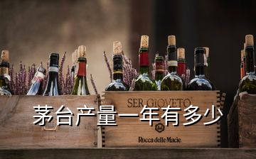 茅臺(tái)產(chǎn)量一年有多少