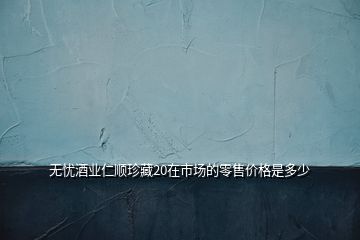無憂酒業(yè)仁順珍藏20在市場(chǎng)的零售價(jià)格是多少