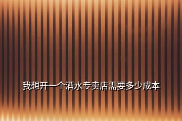 我想開一個酒水專賣店需要多少成本