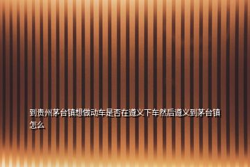 到貴州茅臺(tái)鎮(zhèn)想做動(dòng)車(chē)是否在遵義下車(chē)然后遵義到茅臺(tái)鎮(zhèn)怎么