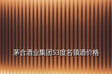茅合酒業(yè)集團53度名鎮(zhèn)酒價格
