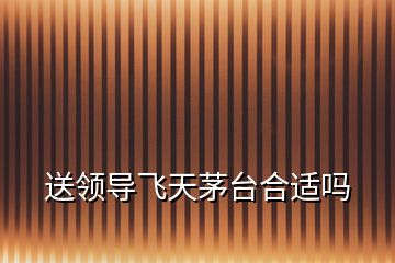 送領(lǐng)導(dǎo)飛天茅臺(tái)合適嗎