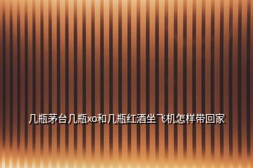 幾瓶茅臺幾瓶xo和幾瓶紅酒坐飛機怎樣帶回家