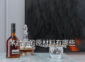 茅臺酒的原材料有哪些
