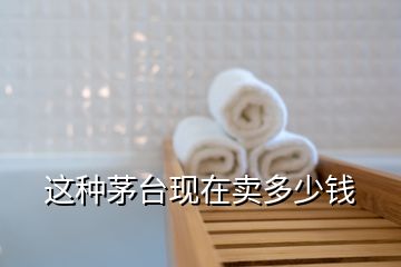 這種茅臺(tái)現(xiàn)在賣多少錢