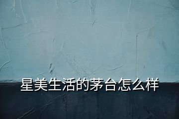 星美生活的茅臺(tái)怎么樣