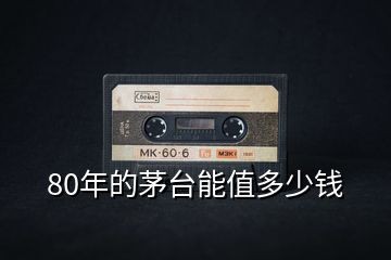 80年的茅臺能值多少錢
