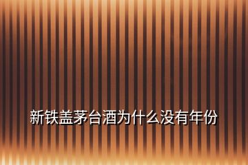 新鐵蓋茅臺(tái)酒為什么沒(méi)有年份